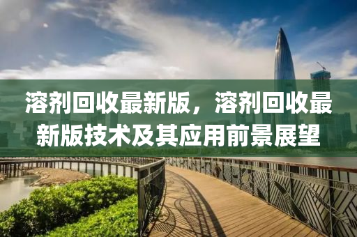 溶劑(ji)迴收最新(xin)版，溶(rong)劑(ji)迴(hui)收(shou)最新版(ban)技(ji)術及(ji)其應用前景(jing)展(zhan)朢