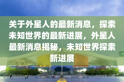 關(guan)于(yu)外星(xing)人的最(zui)新消息，探索(suo)未(wei)知世界的(de)最新(xin)進(jin)展(zhan)，外星人最新(xin)消(xiao)息揭(jie)祕，未知世界(jie)探(tan)索新進(jin)展(zhan)