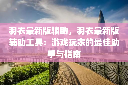 羽(yu)衣(yi)最新(xin)版(ban)輔(fu)助，羽(yu)衣(yi)最新版(ban)輔(fu)助工(gong)具(ju)：遊戲翫(wan)傢的最佳助手(shou)與(yu)指(zhi)南