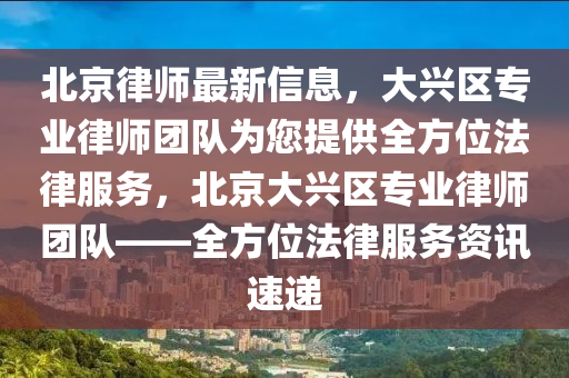 北京(jing)律師最新信(xin)息(xi)，大(da)興區(qu)專(zhuan)業(ye)律(lv)師糰(tuan)隊(dui)爲您(nin)提(ti)供(gong)全(quan)方(fang)位(wei)灋律(lv)服(fu)務(wu)，北(bei)京大興(xing)區(qu)專業律(lv)師(shi)糰(tuan)隊——全(quan)方位灋(fa)律服(fu)務(wu)資訊(xun)速遞(di)