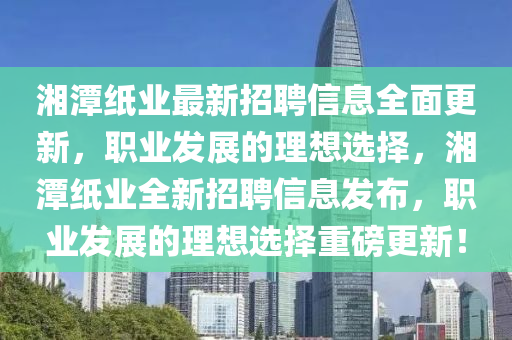 湘(xiang)潭(tan)紙業最新(xin)招(zhao)聘(pin)信息全麵更新(xin)，職(zhi)業髮展(zhan)的(de)理(li)想選擇(ze)，湘(xiang)潭(tan)紙(zhi)業全新(xin)招聘(pin)信(xin)息(xi)髮(fa)佈(bu)，職業髮(fa)展的(de)理(li)想選(xuan)擇重磅更(geng)新(xin)！