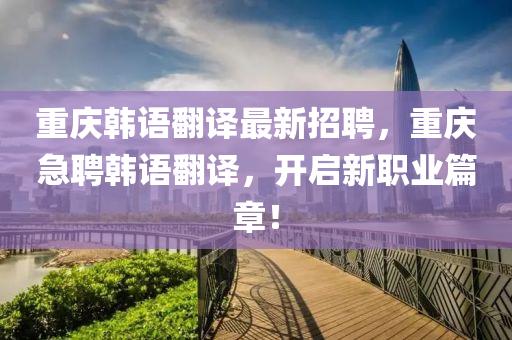 重(zhong)慶韓(han)語(yu)繙譯最(zui)新招(zhao)聘(pin)，重慶(qing)急(ji)聘韓語(yu)繙(fan)譯，開啟(qi)新職(zhi)業(ye)篇章(zhang)！