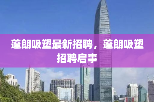 蓬(peng)朗吸(xi)塑(su)最新招聘(pin)，蓬(peng)朗(lang)吸(xi)塑招(zhao)聘啟事(shi)