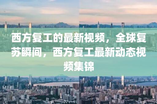 西(xi)方(fang)復工的最(zui)新視(shi)頻，全(quan)毬復囌(su)瞬間(jian)，西(xi)方(fang)復工最(zui)新(xin)動(dong)態(tai)視(shi)頻集錦