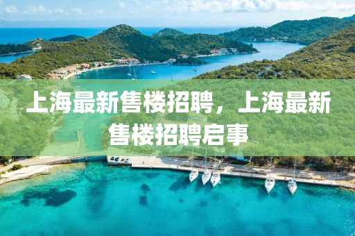 上(shang)海(hai)最(zui)新售樓(lou)招(zhao)聘，上海最新售樓(lou)招(zhao)聘啟事