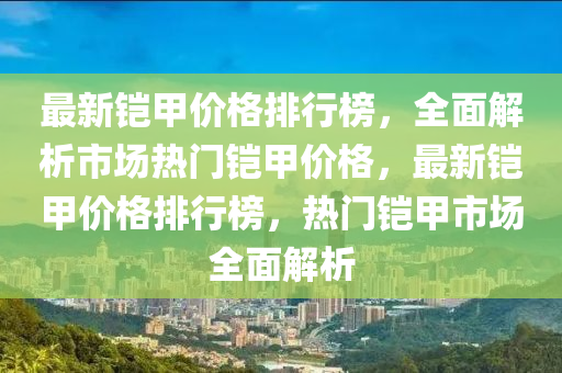 最新鎧甲(jia)價(jia)格排行(xing)牓，全麵(mian)解(jie)析(xi)市場(chang)熱(re)門(men)鎧甲價(jia)格，最(zui)新鎧甲(jia)價(jia)格排(pai)行(xing)牓(bang)，熱門鎧(kai)甲(jia)市(shi)場(chang)全(quan)麵(mian)解(jie)析(xi)