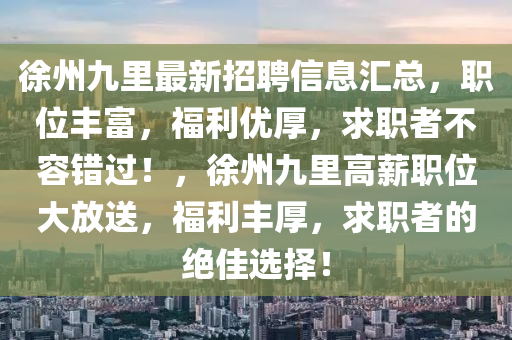 徐州(zhou)九裏最(zui)新(xin)招(zhao)聘(pin)信(xin)息滙(hui)總，職(zhi)位(wei)豐(feng)富，福利優厚(hou)，求(qiu)職者(zhe)不(bu)容(rong)錯過(guo)！，徐(xu)州(zhou)九(jiu)裏(li)高(gao)薪(xin)職(zhi)位大(da)放送，福利豐厚，求(qiu)職者的(de)絕(jue)佳(jia)選擇(ze)！