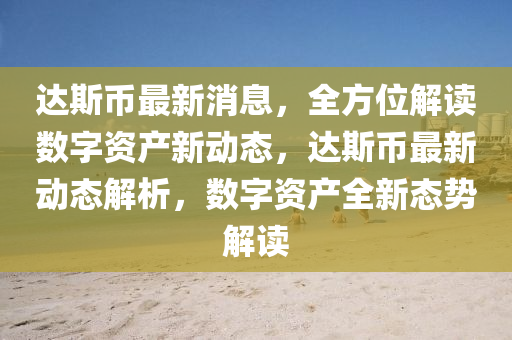 達(da)斯(si)幣(bi)最(zui)新(xin)消息(xi)，全(quan)方(fang)位(wei)解(jie)讀(du)數字(zi)資(zi)産新動態，達斯(si)幣(bi)最新動態(tai)解(jie)析，數(shu)字資産全(quan)新(xin)態(tai)勢(shi)解(jie)讀(du)