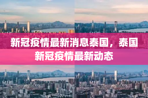 新(xin)冠(guan)疫情最新(xin)消息(xi)泰國(guo)，泰(tai)國(guo)新冠(guan)疫情最(zui)新動(dong)態(tai)