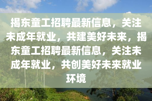 揭(jie)東(dong)童工招(zhao)聘最新(xin)信息，關註未成年(nian)就(jiu)業，共(gong)建美(mei)好(hao)未來(lai)，揭(jie)東童工招聘最(zui)新(xin)信息，關(guan)註未(wei)成(cheng)年(nian)就業(ye)，共創美好(hao)未(wei)來(lai)就(jiu)業環(huan)境