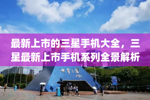 最新上市的三(san)星(xing)手機大全(quan)，三(san)星最(zui)新(xin)上(shang)市(shi)手(shou)機係列(lie)全(quan)景(jing)解析