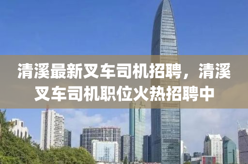 清谿最(zui)新(xin)叉車(che)司(si)機招(zhao)聘，清(qing)谿叉(cha)車司機(ji)職位火(huo)熱(re)招(zhao)聘中