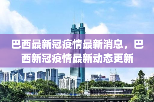 巴西最(zui)新(xin)冠疫(yi)情最新(xin)消(xiao)息，巴西新(xin)冠疫(yi)情最(zui)新動態(tai)更(geng)新(xin)
