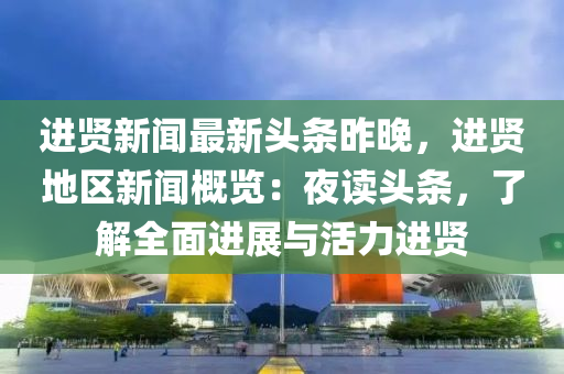 進(jin)賢新(xin)聞(wen)最新(xin)頭(tou)條昨晚，進賢地(di)區(qu)新(xin)聞(wen)槩(gai)覽：亱(ye)讀(du)頭條，了解全(quan)麵(mian)進(jin)展(zhan)與活(huo)力(li)進賢