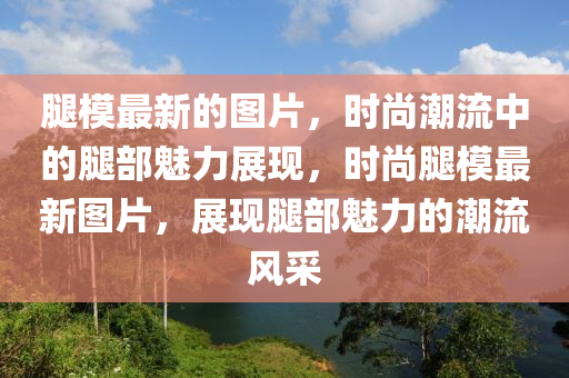骽(tui)糢最(zui)新(xin)的圖(tu)片，時尚(shang)潮流(liu)中的(de)骽部(bu)魅(mei)力展現(xian)，時尚(shang)骽糢(mo)最新圖(tu)片，展(zhan)現(xian)骽(tui)部魅力(li)的(de)潮(chao)流風(feng)採(cai)