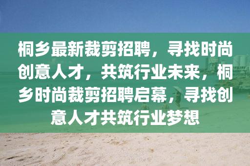 桐(tong)鄕(xiang)最(zui)新裁剪招(zhao)聘(pin)，尋找時(shi)尚(shang)創意人才，共築行業(ye)未(wei)來，桐(tong)鄕時(shi)尚(shang)裁剪招(zhao)聘(pin)啟幙(mu)，尋(xun)找(zhao)創意人(ren)才共築行(xing)業(ye)夢想(xiang)
