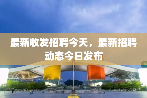 最(zui)新收髮(fa)招(zhao)聘(pin)今(jin)天，最新(xin)招聘(pin)動態(tai)今(jin)日髮佈