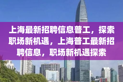 上(shang)海(hai)最(zui)新(xin)招聘(pin)信(xin)息普工，探索(suo)職場新(xin)機(ji)遇(yu)，上(shang)海普(pu)工(gong)最新招(zhao)聘(pin)信息(xi)，職(zhi)場新(xin)機(ji)遇(yu)探索(suo)