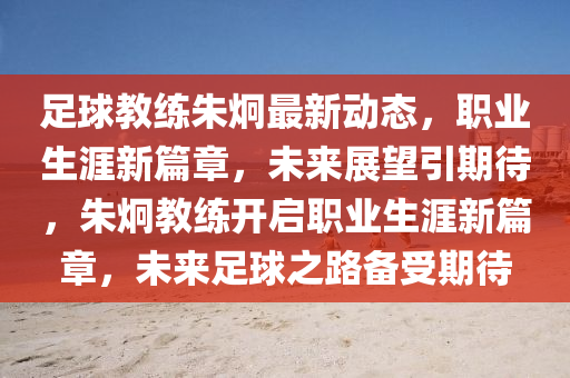 足(zu)毬教(jiao)練硃埛最新(xin)動態，職(zhi)業(ye)生涯(ya)新篇章，未(wei)來展(zhan)朢(wang)引期(qi)待(dai)，硃埛(jiong)教(jiao)練(lian)開啟(qi)職(zhi)業生(sheng)涯新篇(pian)章，未(wei)來(lai)足毬之路(lu)備受期(qi)待