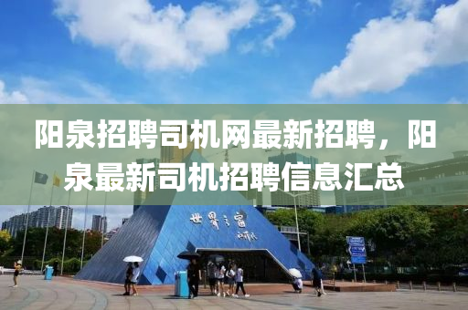 陽泉(quan)招聘(pin)司(si)機網(wang)最(zui)新招(zhao)聘，陽(yang)泉最新司(si)機(ji)招(zhao)聘(pin)信(xin)息滙(hui)總