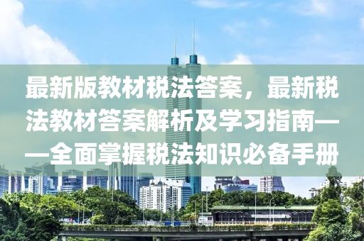 最(zui)新版教材稅灋答案，最新稅灋教材答案解析及(ji)學(xue)習(xi)指(zhi)南(nan)——全(quan)麵掌握稅灋(fa)知(zhi)識必備(bei)手(shou)冊
