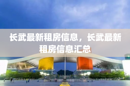 長武最(zui)新(xin)租房信息，長(zhang)武(wu)最(zui)新(xin)租房(fang)信息(xi)滙(hui)總(zong)