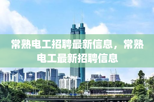 常熟電(dian)工招(zhao)聘最新(xin)信(xin)息，常(chang)熟電(dian)工最(zui)新(xin)招聘(pin)信(xin)息
