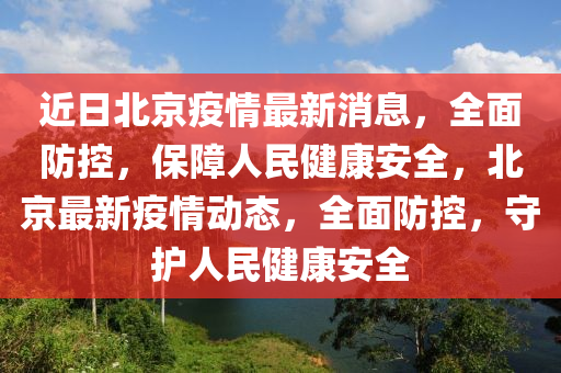 近日(ri)北京(jing)疫(yi)情(qing)最(zui)新消(xiao)息(xi)，全麵(mian)防(fang)控，保障(zhang)人民健(jian)康安全，北(bei)京最(zui)新疫情動(dong)態(tai)，全(quan)麵(mian)防控，守(shou)護人(ren)民(min)健(jian)康(kang)安全(quan)