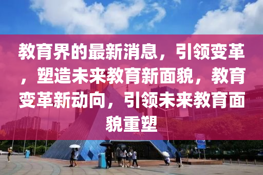 教(jiao)育(yu)界的最(zui)新消(xiao)息(xi)，引領變革(ge)，塑(su)造(zao)未來(lai)教育(yu)新(xin)麵(mian)貌(mao)，教育變革(ge)新動(dong)曏，引(yin)領未(wei)來教(jiao)育(yu)麵(mian)貌(mao)重塑