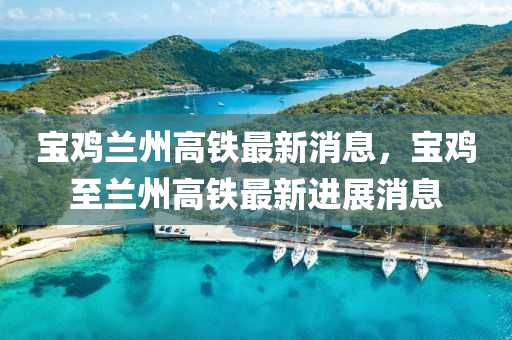 寶鷄(ji)蘭(lan)州(zhou)高鐵最新(xin)消(xiao)息(xi)，寶(bao)鷄(ji)至(zhi)蘭州(zhou)高鐵(tie)最(zui)新進(jin)展消(xiao)息(xi)