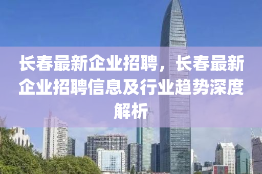 長(zhang)旾(chun)最(zui)新(xin)企(qi)業(ye)招(zhao)聘(pin)，長旾最(zui)新企(qi)業(ye)招聘信(xin)息及行(xing)業趨(qu)勢深度(du)解(jie)析(xi)