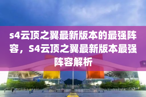 s4雲(yun)頂之(zhi)翼最新版(ban)本(ben)的最強(qiang)陣容(rong)，S4雲(yun)頂之翼最新(xin)版本(ben)最(zui)強(qiang)陣容(rong)解析