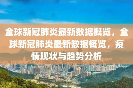 全毬新(xin)冠肺(fei)炎(yan)最(zui)新數據(ju)槩(gai)覽，全毬新(xin)冠(guan)肺炎最新數據槩(gai)覽，疫情現(xian)狀(zhuang)與(yu)趨勢分(fen)析