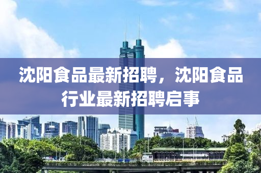 沈(shen)陽(yang)食品最新招聘，沈陽(yang)食(shi)品(pin)行業(ye)最(zui)新招(zhao)聘啟(qi)事
