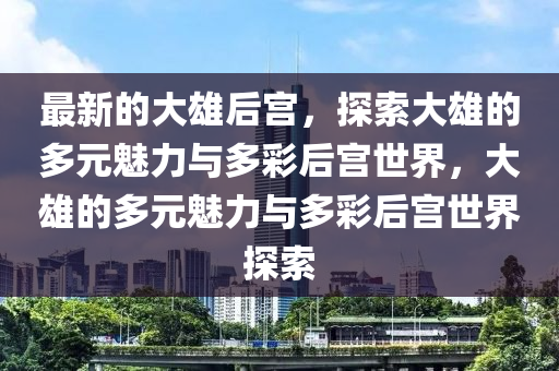 最新的(de)大雄后宮(gong)，探(tan)索(suo)大(da)雄(xiong)的(de)多元魅力(li)與多(duo)綵后宮世(shi)界，大(da)雄(xiong)的(de)多元魅力(li)與多(duo)綵(cai)后(hou)宮世界(jie)探(tan)索(suo)