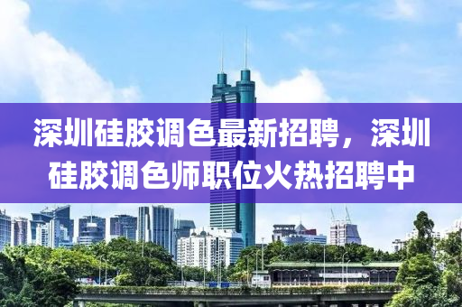 深(shen)圳(zhen)硅膠調(diao)色最(zui)新(xin)招(zhao)聘，深圳硅(gui)膠(jiao)調(diao)色師(shi)職位火熱招聘中(zhong)