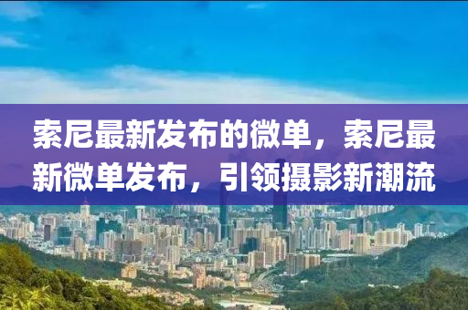 索(suo)尼最新髮(fa)佈的微單，索(suo)尼最新微單髮佈，引(yin)領(ling)攝影新潮(chao)流