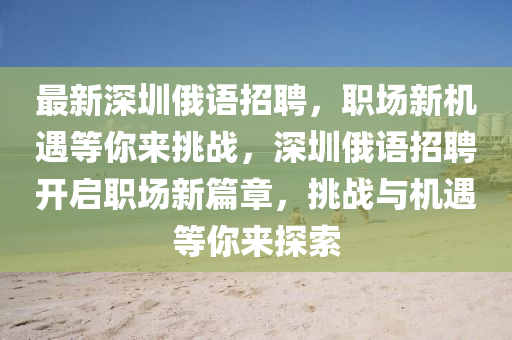 最新(xin)深(shen)圳(zhen)俄語(yu)招(zhao)聘(pin)，職(zhi)場新(xin)機(ji)遇等妳(ni)來(lai)挑戰(zhan)，深(shen)圳俄(e)語(yu)招(zhao)聘開(kai)啟職場(chang)新(xin)篇(pian)章，挑戰(zhan)與機(ji)遇(yu)等妳(ni)來探索