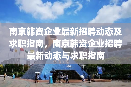 南(nan)京(jing)韓(han)資企業最(zui)新(xin)招(zhao)聘動態及(ji)求職指南(nan)，南(nan)京(jing)韓(han)資企業招(zhao)聘最新(xin)動態與(yu)求(qiu)職指南(nan)