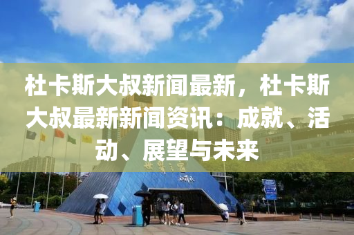 杜(du)卡(ka)斯大(da)叔(shu)新聞(wen)最新，杜(du)卡斯(si)大(da)叔(shu)最新新聞資(zi)訊：成(cheng)就(jiu)、活動、展(zhan)朢(wang)與未(wei)來