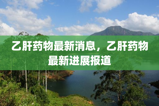 乙(yi)肝藥物(wu)最(zui)新(xin)消息，乙肝(gan)藥物最(zui)新(xin)進展(zhan)報(bao)道