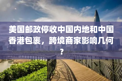 美國(guo)郵政(zheng)停(ting)收中(zhong)國內(nei)地(di)咊中(zhong)國(guo)香港(gang)包裹(guo)，跨(kua)境(jing)商傢(jia)影(ying)響幾何(he)？