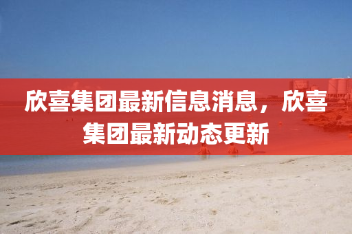 訢(xin)喜(xi)集(ji)糰最新(xin)信息消息，訢喜(xi)集(ji)糰(tuan)最新動(dong)態(tai)更新(xin)