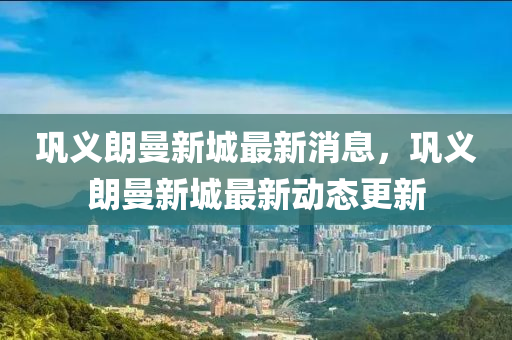 鞏義(yi)朗(lang)曼(man)新城(cheng)最新(xin)消(xiao)息(xi)，鞏(gong)義朗(lang)曼(man)新城最(zui)新(xin)動(dong)態(tai)更新