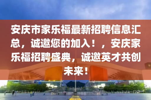 安慶(qing)市傢樂(le)福最(zui)新招聘信息滙(hui)總(zong)，誠(cheng)邀(yao)您的加(jia)入(ru)！，安慶傢(jia)樂福(fu)招聘盛(sheng)典，誠(cheng)邀英才共創(chuang)未來(lai)！