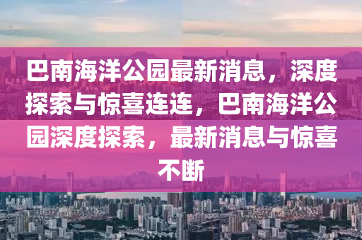 巴(ba)南(nan)海(hai)洋(yang)公園(yuan)最新(xin)消息(xi)，深(shen)度(du)探索(suo)與驚(jing)喜連連(lian)，巴南海洋(yang)公(gong)園深(shen)度(du)探(tan)索，最新(xin)消息與驚喜(xi)不(bu)斷