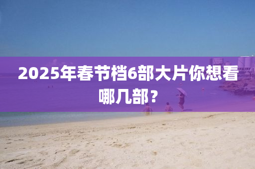 2025年(nian)旾節(jie)檔6部(bu)大片(pian)妳想看(kan)哪(na)幾(ji)部？