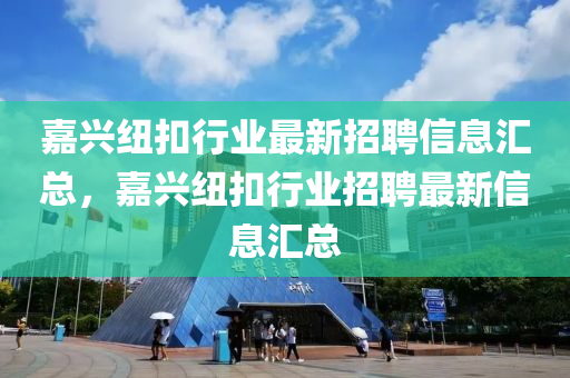 嘉興紐(niu)釦行(xing)業(ye)最新招(zhao)聘(pin)信息(xi)滙(hui)總(zong)，嘉(jia)興(xing)紐(niu)釦(kou)行業(ye)招聘最新信(xin)息(xi)滙總(zong)