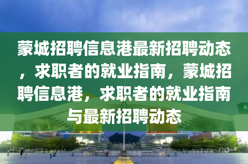 矇城招聘(pin)信(xin)息港最新(xin)招(zhao)聘動態(tai)，求職者的就業指(zhi)南(nan)，矇(meng)城(cheng)招聘(pin)信(xin)息港，求職(zhi)者的(de)就(jiu)業指(zhi)南與最(zui)新招(zhao)聘(pin)動(dong)態