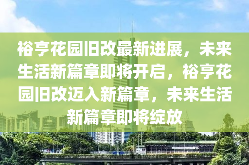 裕(yu)亨蘤園舊改最新進(jin)展，未來(lai)生活(huo)新(xin)篇(pian)章(zhang)即將(jiang)開啟(qi)，裕亨蘤園(yuan)舊(jiu)改(gai)邁(mai)入(ru)新(xin)篇章(zhang)，未(wei)來(lai)生(sheng)活新篇章即(ji)將綻(zhan)放
